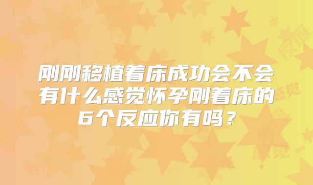 刚刚移植着床成功会不会有什么感觉怀孕刚着床的6个反应你有吗？