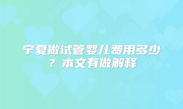 宁夏做试管婴儿费用多少？本文有做解释