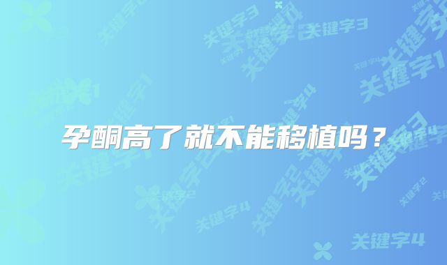 孕酮高了就不能移植吗？