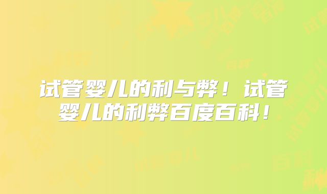 试管婴儿的利与弊！试管婴儿的利弊百度百科！