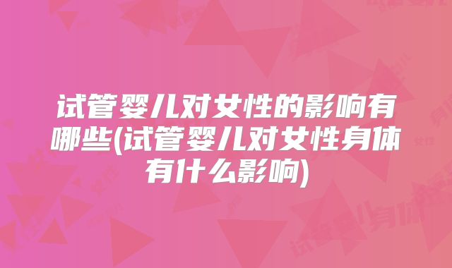 试管婴儿对女性的影响有哪些(试管婴儿对女性身体有什么影响)