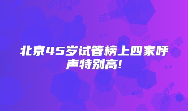 北京45岁试管榜上四家呼声特别高!