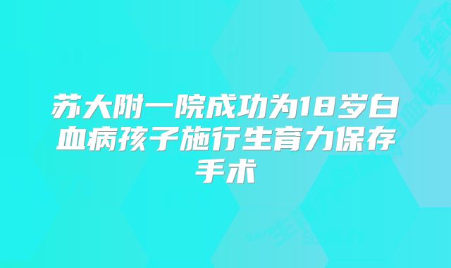 苏大附一院成功为18岁白血病孩子施行生育力保存手术