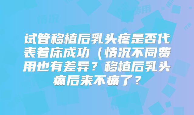 试管移植后乳头疼是否代表着床成功（情况不同费用也有差异？移植后乳头痛后来不痛了？