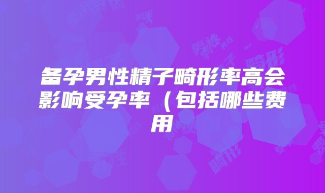 备孕男性精子畸形率高会影响受孕率（包括哪些费用