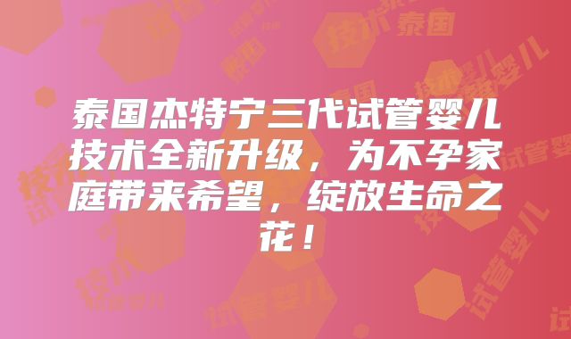 泰国杰特宁三代试管婴儿技术全新升级,为不孕家庭带来希望,绽放生命之花!