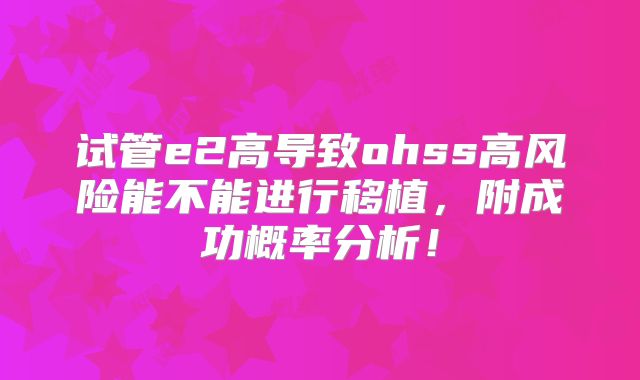 试管e2高导致ohss高风险能不能进行移植，附成功概率分析！