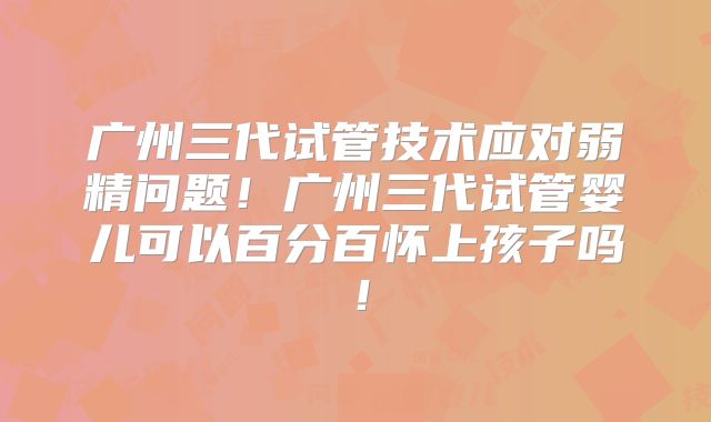 广州三代试管技术应对弱精问题！广州三代试管婴儿可以百分百怀上孩子吗！