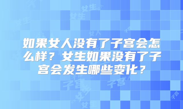 如果女人没有了子宫会怎么样?女生如果没有了子宫会发生哪些变化?