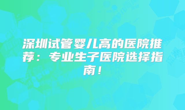 深圳试管婴儿高的医院推荐:专业生子医院选择指南!