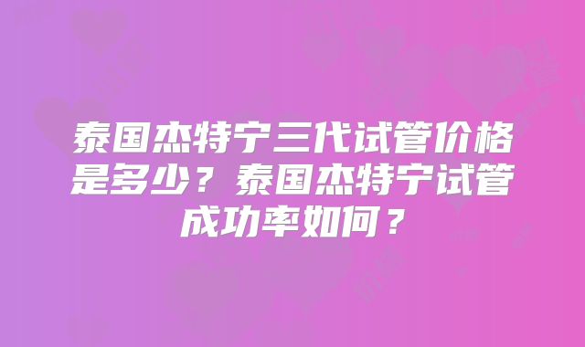 泰国杰特宁三代试管价格是多少？泰国杰特宁试管成功率如何？