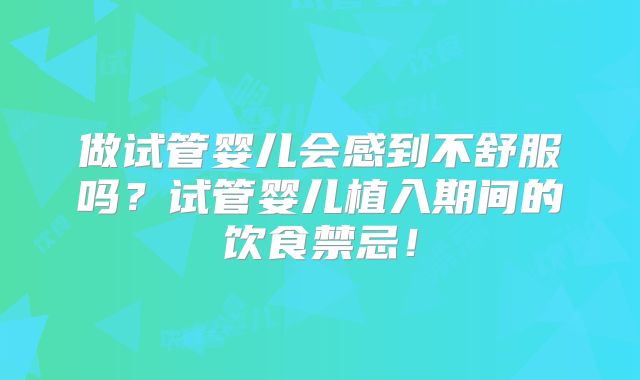 做试管婴儿会感到不舒服吗？试管婴儿植入期间的饮食禁忌！