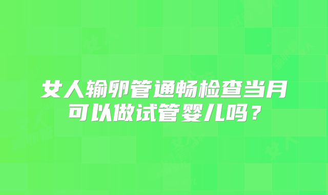 女人输卵管通畅检查当月可以做试管婴儿吗？
