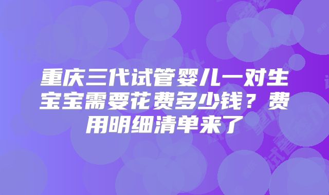 重庆三代试管婴儿一对生宝宝需要花费多少钱？费用明细清单来了