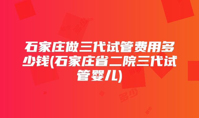 石家庄做三代试管费用多少钱(石家庄省二院三代试管婴儿)