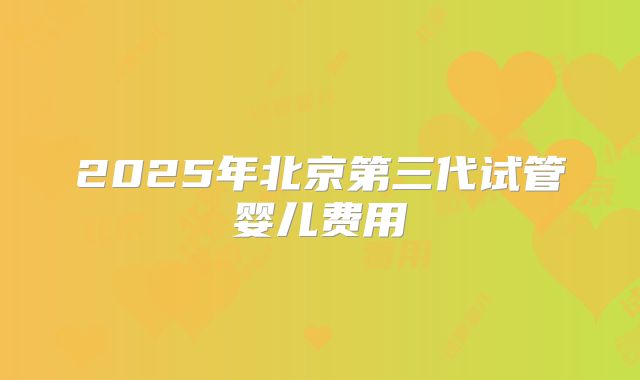 2025年北京第三代试管婴儿费用