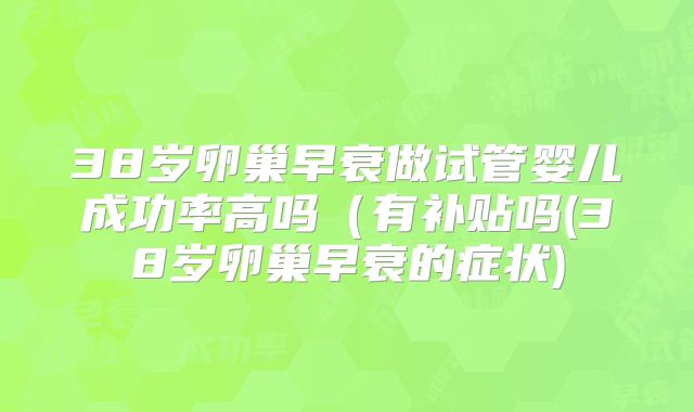 38岁卵巢早衰做试管婴儿成功率高吗（有补贴吗(38岁卵巢早衰的症状)