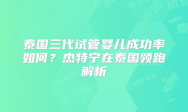 泰国三代试管婴儿成功率如何？杰特宁在泰国领跑解析
