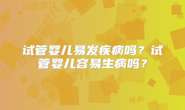 试管婴儿易发疾病吗？试管婴儿容易生病吗？