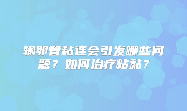 输卵管粘连会引发哪些问题？如何治疗粘黏？