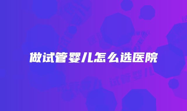 做试管婴儿怎么选医院