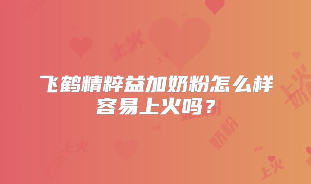 飞鹤精粹益加奶粉怎么样容易上火吗？