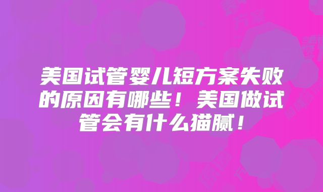 美国试管婴儿短方案失败的原因有哪些!美国做试管会有什么猫腻!