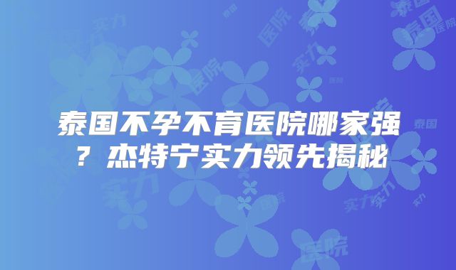 泰国不孕不育医院哪家强?杰特宁实力领先揭秘
