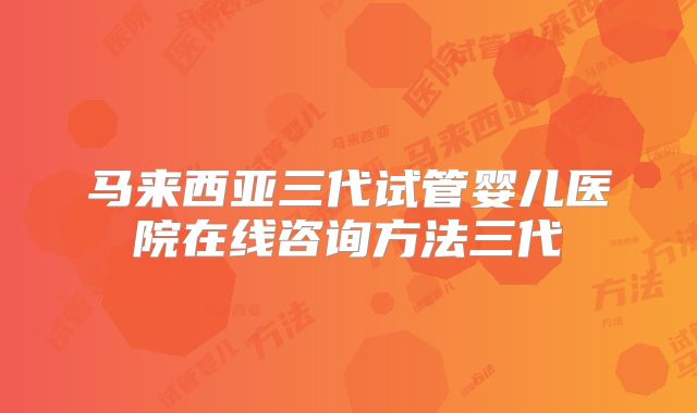 马来西亚三代试管婴儿医院在线咨询方法三代