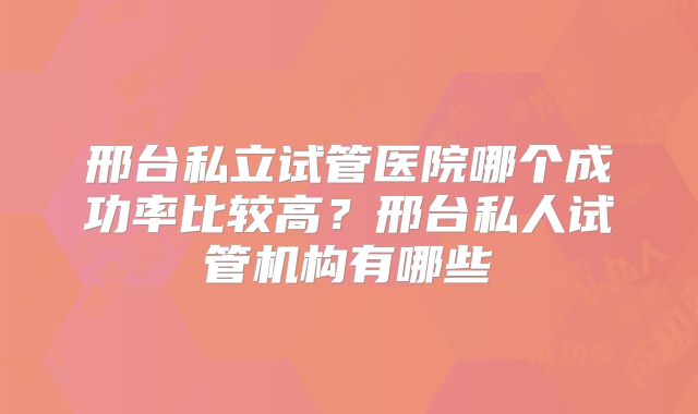 邢台私立试管医院哪个成功率比较高？邢台私人试管机构有哪些