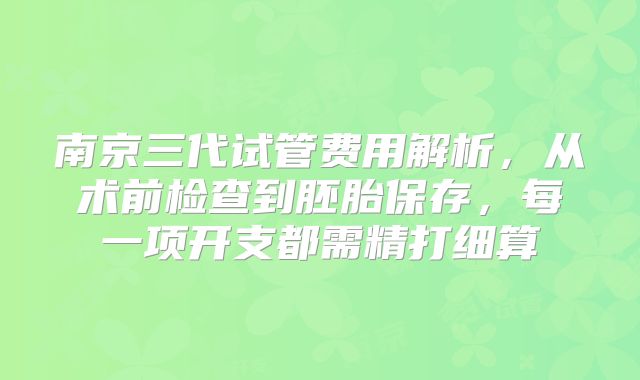 南京三代试管费用解析，从术前检查到胚胎保存，每一项开支都需精打细算
