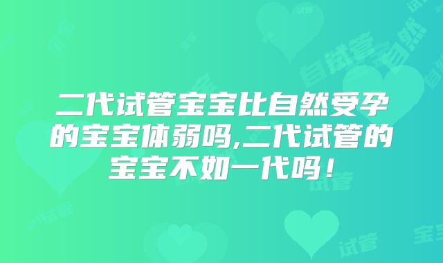 二代试管宝宝比自然受孕的宝宝体弱吗,二代试管的宝宝不如一代吗！
