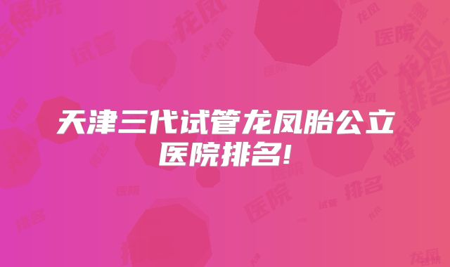 天津三代试管龙凤胎公立医院排名!
