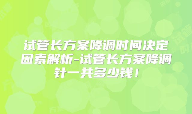 试管长方案降调时间决定因素解析-试管长方案降调针一共多少钱!