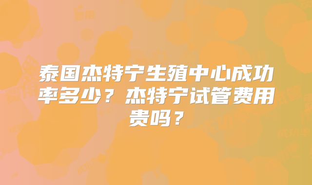 泰国杰特宁生殖中心成功率多少？杰特宁试管费用贵吗？