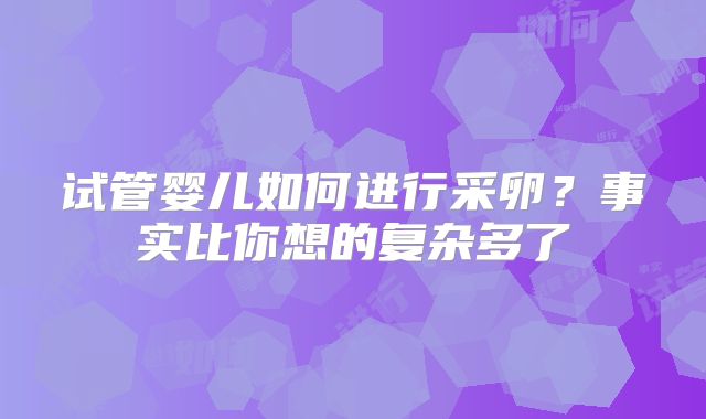试管婴儿如何进行采卵？事实比你想的复杂多了