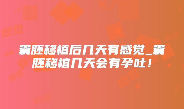 囊胚移植后几天有感觉_囊胚移植几天会有孕吐!