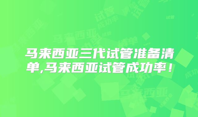 马来西亚三代试管准备清单,马来西亚试管成功率!