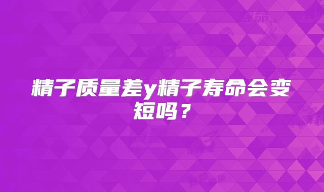 精子质量差y精子寿命会变短吗？