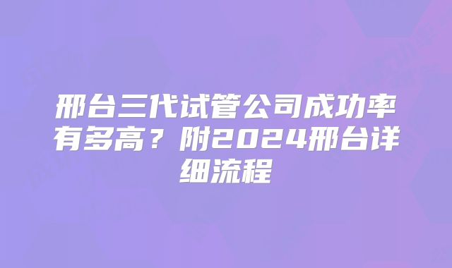 邢台三代试管公司成功率有多高？附2024邢台详细流程