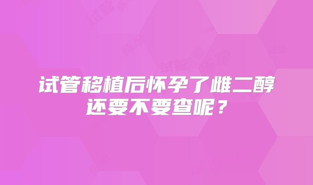 试管移植后怀孕了雌二醇还要不要查呢?