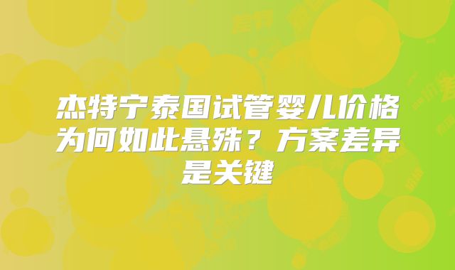 杰特宁泰国试管婴儿价格为何如此悬殊？方案差异是关键