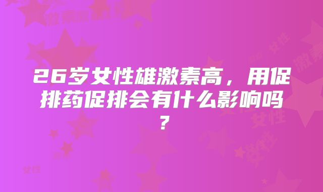 26岁女性雄激素高，用促排药促排会有什么影响吗？