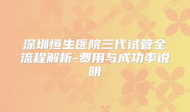 深圳恒生医院三代试管全流程解析-费用与成功率说明