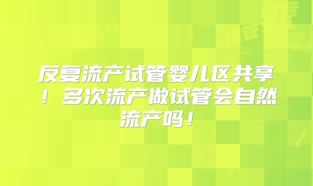 反复流产试管婴儿区共享！多次流产做试管会自然流产吗！
