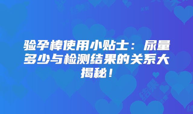 验孕棒使用小贴士：尿量多少与检测结果的关系大揭秘！