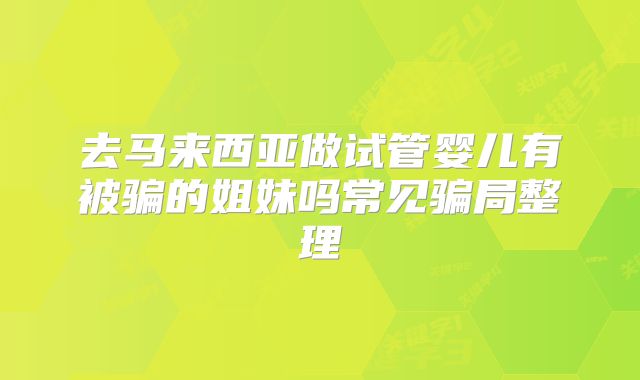 去马来西亚做试管婴儿有被骗的姐妹吗常见骗局整理