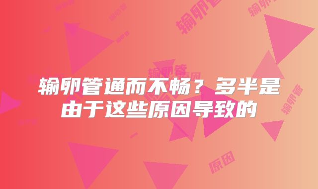 输卵管通而不畅?多半是由于这些原因导致的