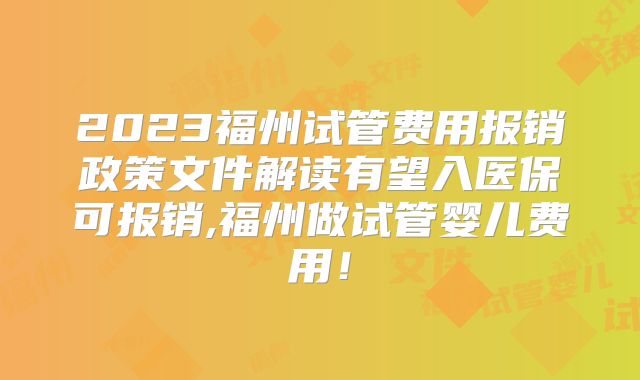 2023福州试管费用报销政策文件解读有望入医保可报销,福州做试管婴儿费用！