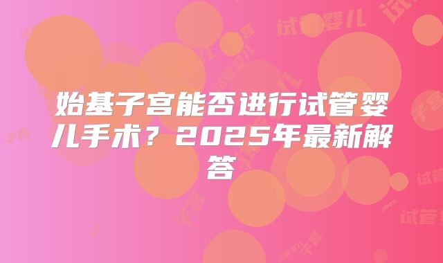 始基子宫能否进行试管婴儿手术？2025年最新解答